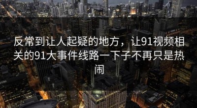 反常到让人起疑的地方，让91视频相关的91大事件线路一下子不再只是热闹