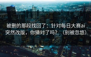 被删的那段找回了：针对每日大赛ai突然改版，你猜对了吗？（别被忽悠）