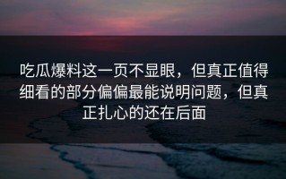 吃瓜爆料这一页不显眼，但真正值得细看的部分偏偏最能说明问题，但真正扎心的还在后面