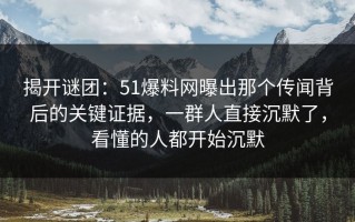揭开谜团：51爆料网曝出那个传闻背后的关键证据，一群人直接沉默了，看懂的人都开始沉默