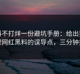 黑料不打烊一份避坑手册：给出判断框架网红黑料的误导点，三分钟搞定