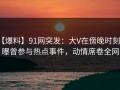 【爆料】91网突发：大V在傍晚时刻被曝曾参与热点事件，动情席卷全网