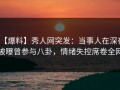 【爆料】秀人网突发：当事人在深夜被曝曾参与八卦，情绪失控席卷全网