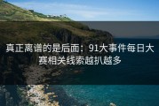 真正离谱的是后面：91大事件每日大赛相关线索越扒越多