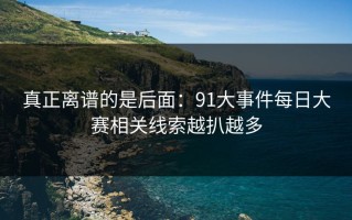 真正离谱的是后面：91大事件每日大赛相关线索越扒越多