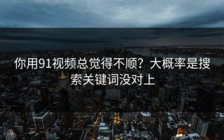 你用91视频总觉得不顺？大概率是搜索关键词没对上