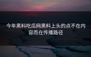 今年黑料吃瓜网黑料上头的点不在内容而在传播路径