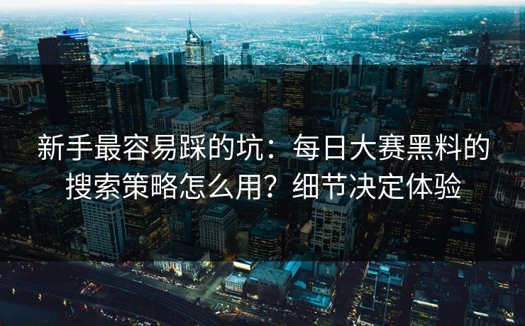 新手最容易踩的坑:每日大赛黑料的搜索策略怎么用?细节决定体验-第1张图片-杏吧最新直播平台入口 新手最容易踩的坑:每日大赛黑料的搜索策略怎么用?细节决定体验-第1张图片-杏吧最新直播平台入口