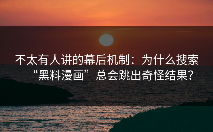 不太有人讲的幕后机制：为什么搜索“黑料漫画”总会跳出奇怪结果？-第1张图片-杏吧最新直播平台入口