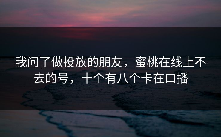 我问了做投放的朋友，蜜桃在线上不去的号，十个有八个卡在口播-第1张图片-杏吧最新直播平台入口