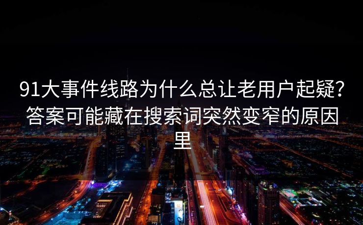 91大事件线路为什么总让老用户起疑？答案可能藏在搜索词突然变窄的原因里-第1张图片-杏吧最新直播平台入口