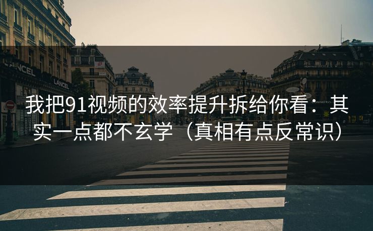 我把91视频的效率提升拆给你看：其实一点都不玄学（真相有点反常识）-第1张图片-杏吧最新直播平台入口