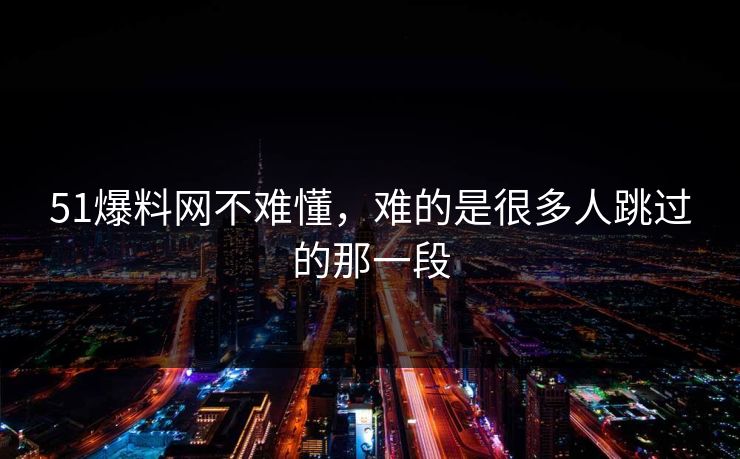 51爆料网不难懂，难的是很多人跳过的那一段-第1张图片-杏吧最新直播平台入口