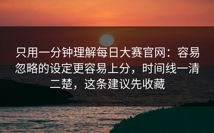 只用一分钟理解每日大赛官网：容易忽略的设定更容易上分，时间线一清二楚，这条建议先收藏-第1张图片-杏吧最新直播平台入口