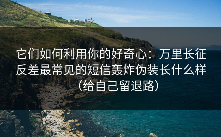 它们如何利用你的好奇心：万里长征反差最常见的短信轰炸伪装长什么样（给自己留退路）-第1张图片-杏吧最新直播平台入口