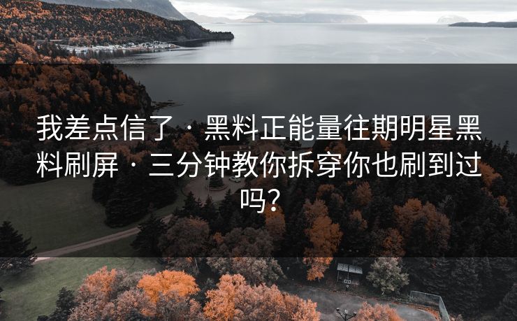 我差点信了 · 黑料正能量往期明星黑料刷屏 · 三分钟教你拆穿你也刷到过吗?-第1张图片-杏吧最新直播平台入口 我差点信了 · 黑料正能量往期明星黑料刷屏 · 三分钟教你拆穿你也刷到过吗?-第1张图片-杏吧最新直播平台入口