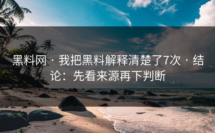 黑料网 · 我把黑料解释清楚了7次 · 结论：先看来源再下判断-第1张图片-杏吧最新直播平台入口