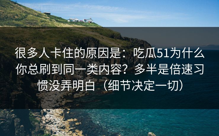 很多人卡住的原因是：吃瓜51为什么你总刷到同一类内容？多半是倍速习惯没弄明白（细节决定一切）-第1张图片-杏吧最新直播平台入口