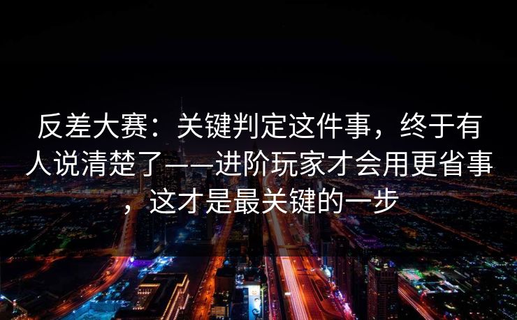 反差大赛：关键判定这件事，终于有人说清楚了——进阶玩家才会用更省事，这才是最关键的一步-第1张图片-杏吧最新直播平台入口