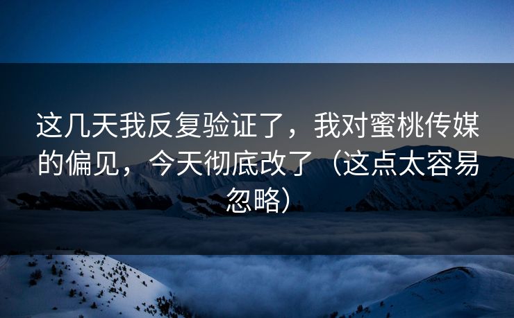 这几天我反复验证了，我对蜜桃传媒的偏见，今天彻底改了（这点太容易忽略）-第1张图片-杏吧最新直播平台入口