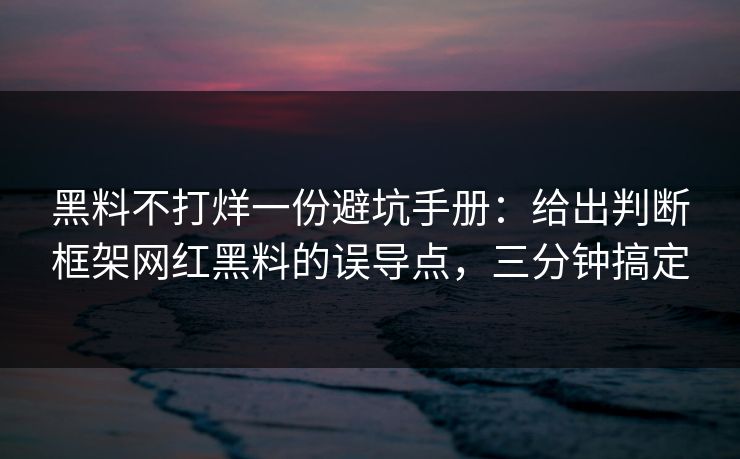 黑料不打烊一份避坑手册：给出判断框架网红黑料的误导点，三分钟搞定-第1张图片-杏吧最新直播平台入口