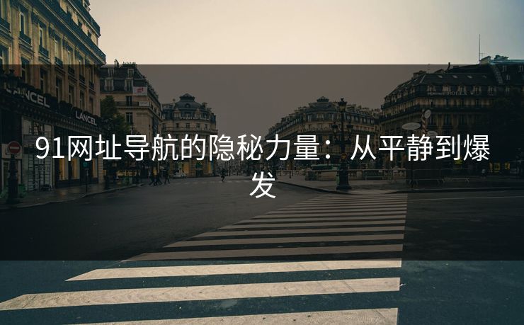 91网址导航的隐秘力量:从平静到爆发-第1张图片-杏吧最新直播平台入口 91网址导航的隐秘力量:从平静到爆发-第1张图片-杏吧最新直播平台入口