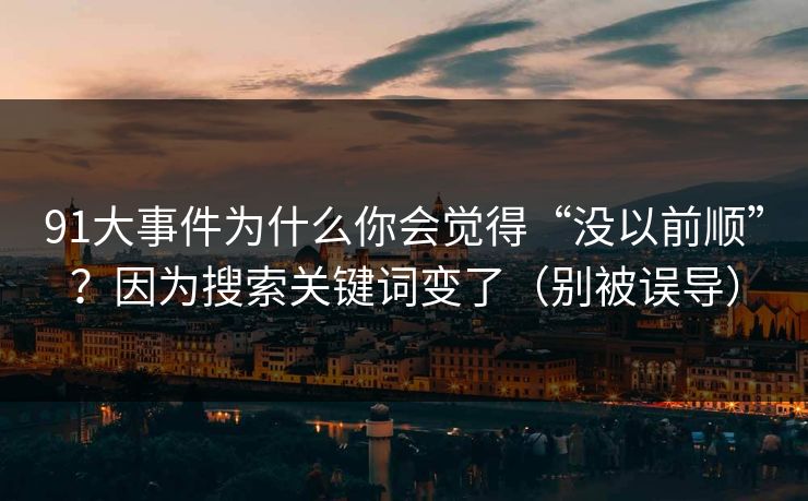 91大事件为什么你会觉得“没以前顺”？因为搜索关键词变了（别被误导）-第1张图片-杏吧最新直播平台入口