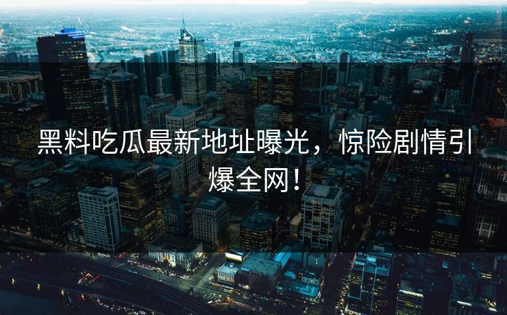黑料吃瓜最新地址曝光,惊险剧情引爆全网!-第1张图片-杏吧最新直播平台入口 黑料吃瓜最新地址曝光,惊险剧情引爆全网!-第1张图片-杏吧最新直播平台入口