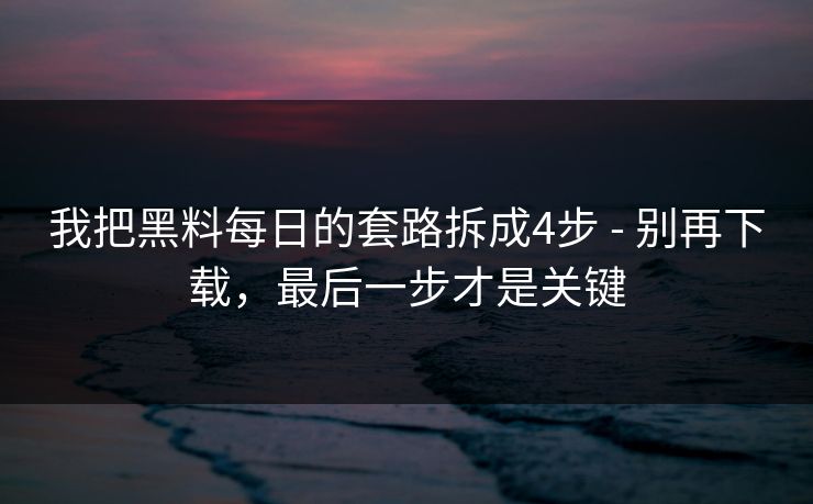 我把黑料每日的套路拆成4步 - 别再下载，最后一步才是关键-第1张图片-杏吧最新直播平台入口