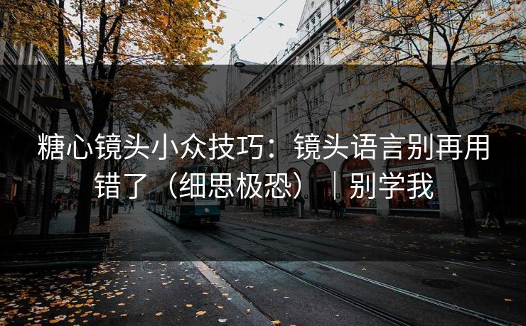 糖心镜头小众技巧:镜头语言别再用错了(细思极恐)|别学我-第1张图片-杏吧最新直播平台入口 糖心镜头小众技巧:镜头语言别再用错了(细思极恐)|别学我-第1张图片-杏吧最新直播平台入口