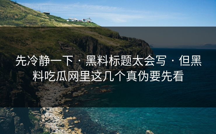 先冷静一下 · 黑料标题太会写 · 但黑料吃瓜网里这几个真伪要先看-第1张图片-杏吧最新直播平台入口