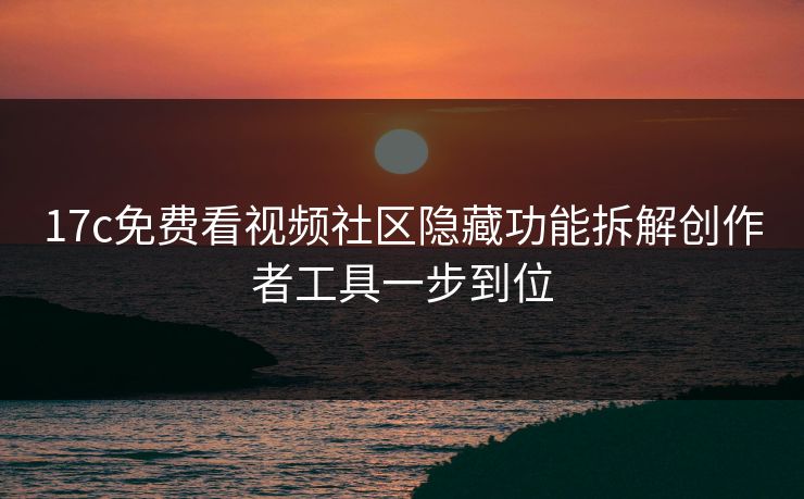 17c免费看视频社区隐藏功能拆解创作者工具一步到位-第1张图片-杏吧最新直播平台入口 17c免费看视频社区隐藏功能拆解创作者工具一步到位-第1张图片-杏吧最新直播平台入口