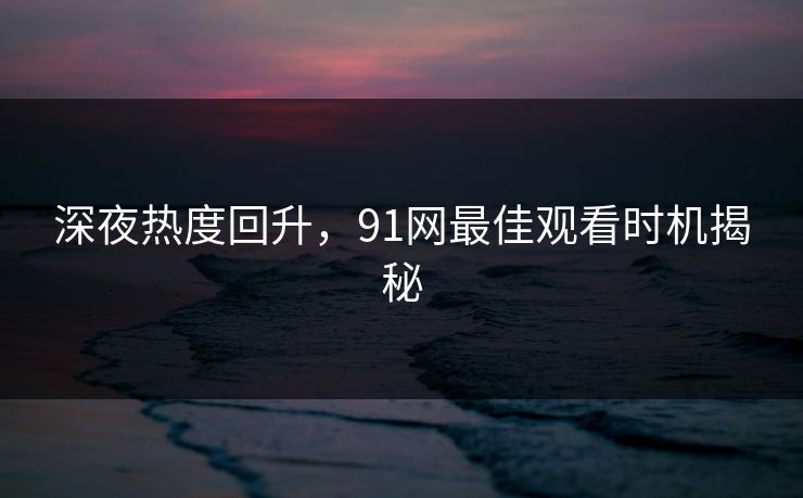 深夜热度回升，91网最佳观看时机揭秘-第1张图片-杏吧最新直播平台入口