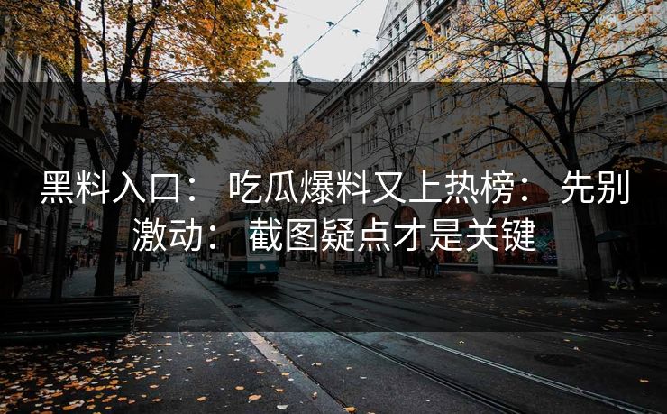 黑料入口： 吃瓜爆料又上热榜： 先别激动： 截图疑点才是关键-第1张图片-杏吧最新直播平台入口