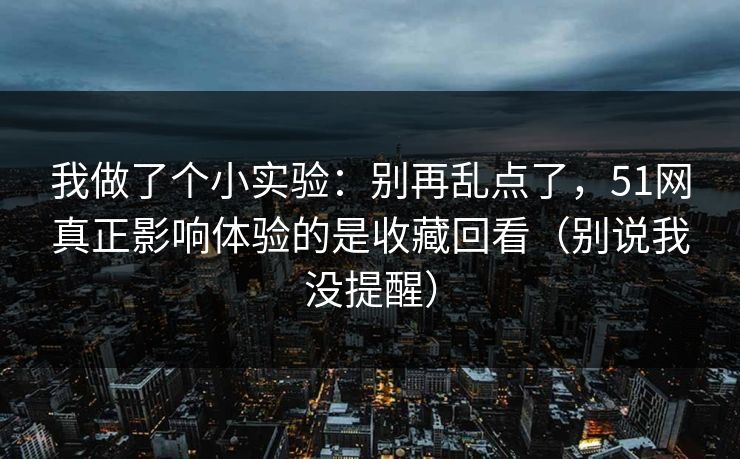 我做了个小实验：别再乱点了，51网真正影响体验的是收藏回看（别说我没提醒）-第1张图片-杏吧最新直播平台入口