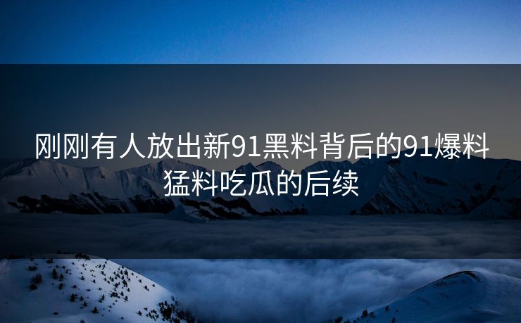 刚刚有人放出新91黑料背后的91爆料猛料吃瓜的后续-第1张图片-杏吧最新直播平台入口