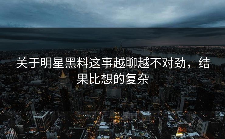 关于明星黑料这事越聊越不对劲，结果比想的复杂-第1张图片-杏吧最新直播平台入口