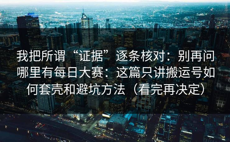我把所谓“证据”逐条核对：别再问哪里有每日大赛：这篇只讲搬运号如何套壳和避坑方法（看完再决定）-第1张图片-杏吧最新直播平台入口