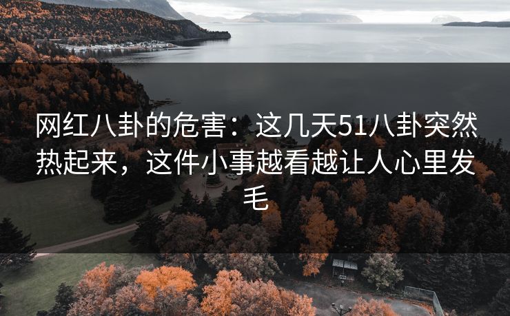 网红八卦的危害：这几天51八卦突然热起来，这件小事越看越让人心里发毛-第1张图片-杏吧最新直播平台入口