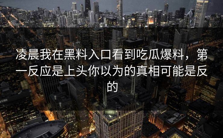 凌晨我在黑料入口看到吃瓜爆料，第一反应是上头你以为的真相可能是反的
