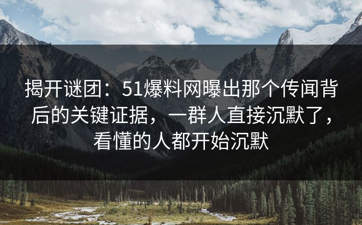 揭开谜团：51爆料网曝出那个传闻背后的关键证据，一群人直接沉默了，看懂的人都开始沉默-第1张图片-杏吧最新直播平台入口