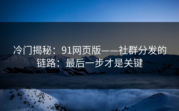 冷门揭秘:91网页版——社群分发的链路:最后一步才是关键-第1张图片-杏吧最新直播平台入口 冷门揭秘:91网页版——社群分发的链路:最后一步才是关键-第1张图片-杏吧最新直播平台入口