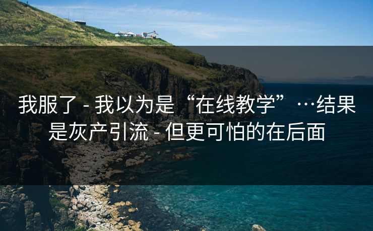我服了 - 我以为是“在线教学”…结果是灰产引流 - 但更可怕的在后面-第1张图片-杏吧最新直播平台入口 我服了 - 我以为是“在线教学”…结果是灰产引流 - 但更可怕的在后面-第1张图片-杏吧最新直播平台入口