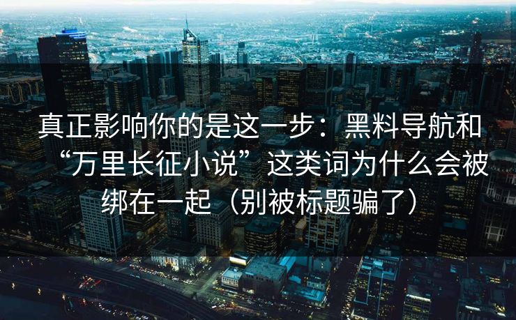 真正影响你的是这一步:黑料导航和“万里长征小说”这类词为什么会被绑在一起(别被标题骗了)-第1张图片-杏吧最新直播平台入口 真正影响你的是这一步:黑料导航和“万里长征小说”这类词为什么会被绑在一起(别被标题骗了)-第1张图片-杏吧最新直播平台入口