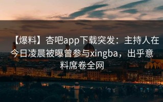 【爆料】杏吧app下载突发：主持人在今日凌晨被曝曾参与xingba，出乎意料席卷全网