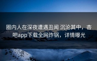 圈内人在深夜遭遇丑闻 沉沦其中，杏吧app下载全网炸锅，详情曝光