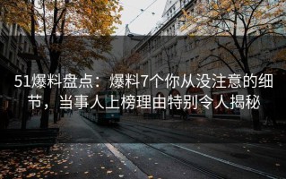 51爆料盘点：爆料7个你从没注意的细节，当事人上榜理由特别令人揭秘