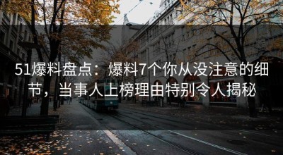 51爆料盘点：爆料7个你从没注意的细节，当事人上榜理由特别令人揭秘