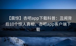 【震惊】杏吧app下载科普：丑闻背后10个惊人真相，杏吧app客户端下载