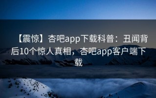 【震惊】杏吧app下载科普：丑闻背后10个惊人真相，杏吧app客户端下载